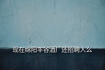 現(xiàn)在綿陽(yáng)豐谷酒廠還招聘人么