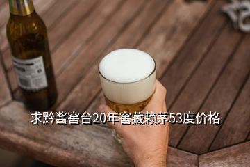 求黔醬窖臺(tái)20年窖藏賴(lài)茅53度價(jià)格