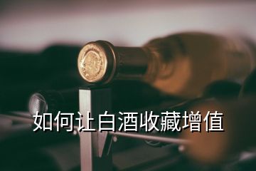 如何讓白酒收藏增值