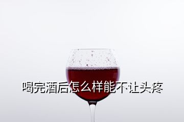 喝完酒后怎么樣能不讓頭疼