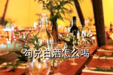 勾兌白酒怎么喝