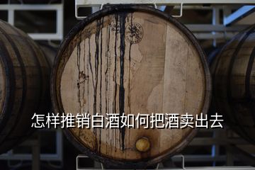 怎樣推銷白酒如何把酒賣出去