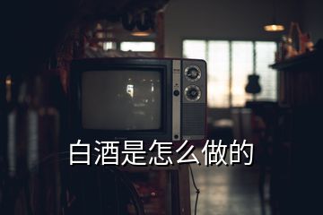 白酒是怎么做的