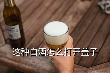 這種白酒怎么打開蓋子