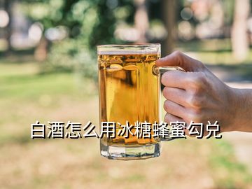 白酒怎么用冰糖蜂蜜勾兌