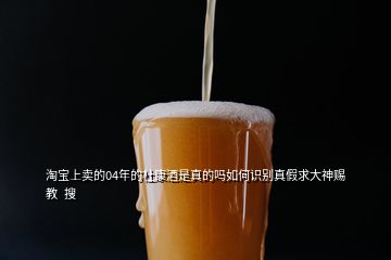 淘寶上賣的04年的杜康酒是真的嗎如何識別真假求大神賜教  搜