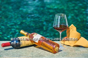 最近想喝點(diǎn)高度白酒好像網(wǎng)上沒什么動(dòng)靜有沒有稻花香白酒做 秒殺