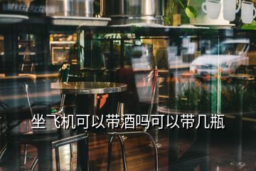 坐飛機可以帶酒嗎可以帶幾瓶