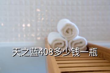 天之藍408多少錢一瓶