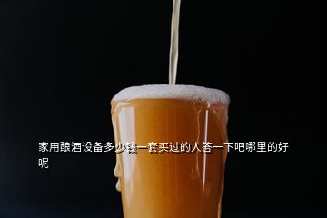 家用釀酒設(shè)備多少錢一套買過的人答一下吧哪里的好呢