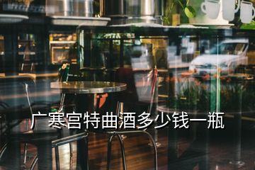 廣寒宮特曲酒多少錢(qián)一瓶