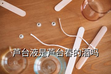 蘆臺(tái)液是蘆臺(tái)春的酒嗎
