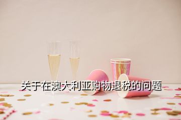 關(guān)于在澳大利亞購(gòu)物退稅的問題