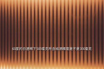 60度的白酒喝下500毫克所含純?yōu)⒕仁遣皇?00毫克