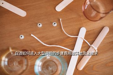 白酒如何進(jìn)入大型商場(chǎng)的步驟費(fèi)用跟其他急急跪求