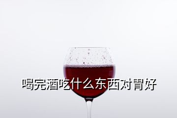 喝完酒吃什么東西對胃好