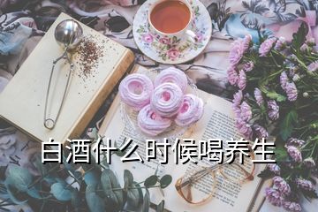 白酒什么時候喝養(yǎng)生