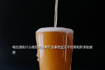 喝白酒有什么絕招可以兩斤沒事而且又不傷胃和肝求助謝謝