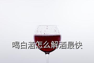 喝白酒怎么解酒最快