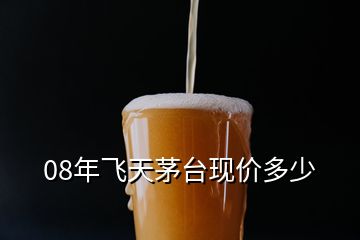 08年飛天茅臺(tái)現(xiàn)價(jià)多少