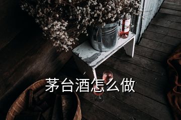 茅臺酒怎么做