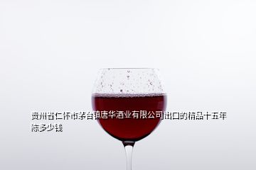 貴州省仁懷市茅臺(tái)鎮(zhèn)唐華酒業(yè)有限公司出口的精品十五年陳多少錢