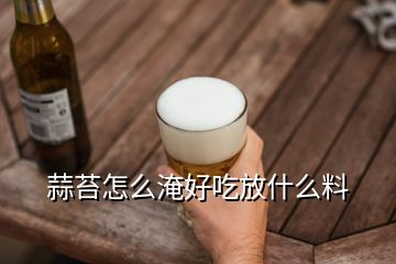 蒜苔怎么淹好吃放什么料