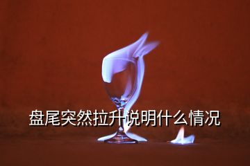 盤尾突然拉升說明什么情況