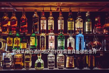 要做某種白酒的地區(qū)總代理需要具備哪些條件