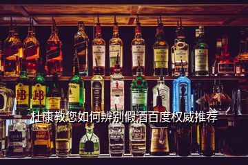 杜康教您如何辨別假酒百度權(quán)威推薦