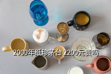 2000年紙珍茅臺(tái) 2200元貴嗎