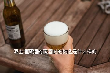 泥土埋藏酒的藏酒時的構(gòu)造是什么樣的