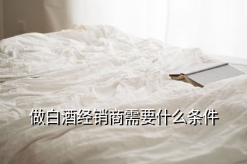 做白酒經銷商需要什么條件