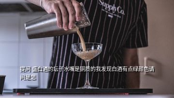 提問 盛白酒的壇子水嘴是銅質(zhì)的我發(fā)現(xiàn)白酒有點綠顏色請問是怎