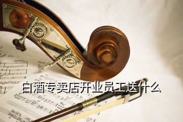 白酒專賣店開業(yè)員工送什么