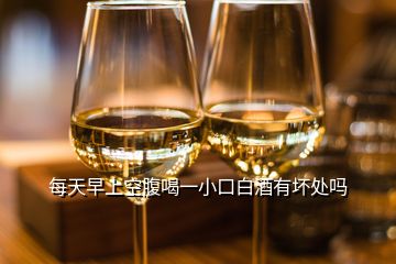 每天早上空腹喝一小口白酒有壞處嗎