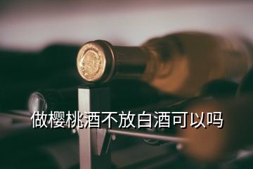 做櫻桃酒不放白酒可以嗎