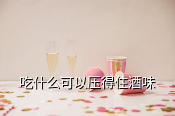 吃什么可以壓得住酒味