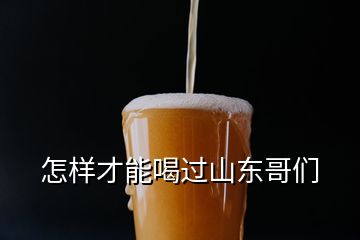 怎樣才能喝過山東哥們