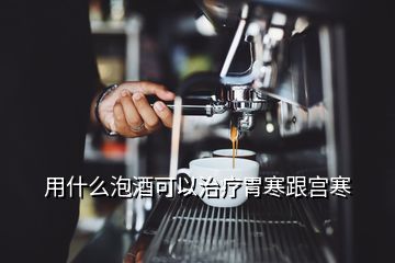 用什么泡酒可以治療胃寒跟宮寒