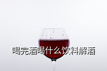 喝完酒喝什么飲料解酒