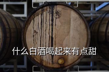 什么白酒喝起來(lái)有點(diǎn)甜