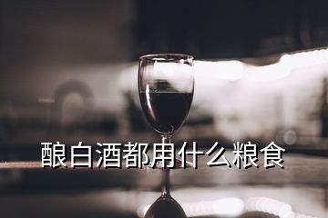 釀白酒都用什么糧食