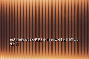 瓊漿玉液酒38度的價格是多少 由四川大博金酒業(yè)有限公司生產(chǎn)的