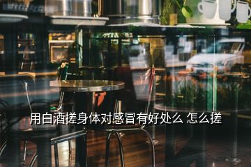 用白酒搓身體對(duì)感冒有好處么 怎么搓