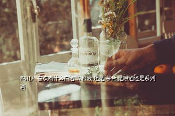 四川人 喜歡喝什么白酒 五糧液 還是 茅臺 是原酒還是系列酒