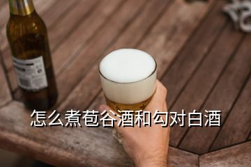 怎么煮苞谷酒和勾對白酒