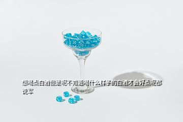 想喝點(diǎn)白酒但是呢不知道喝什么樣子的白酒才會好點(diǎn)呢都說軍