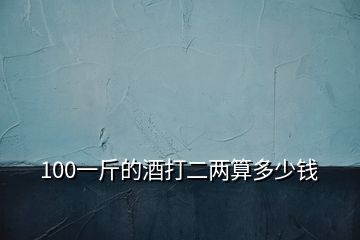 100一斤的酒打二兩算多少錢