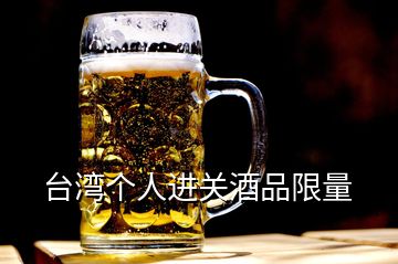 臺灣個人進(jìn)關(guān)酒品限量